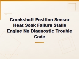 Crankshaft Position Sensor Heat Soak Failure Stalls Engine No Diagnostic Trouble Code