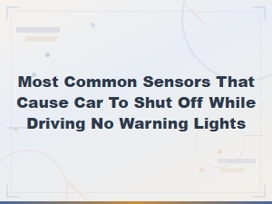 Most Common Sensors That Cause Car to Shut Off While Driving No Warning Lights