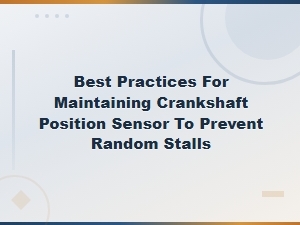 Best Practices for Maintaining Your Crankshaft Position Sensor to Prevent Random Stalls