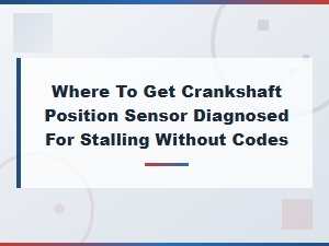 Crankshaft Position Sensor Diagnosis for Stalling Without Codes - Where to Go