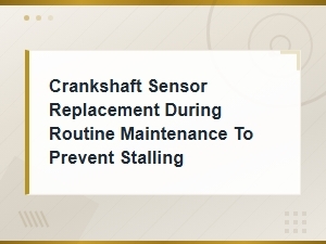 Crankshaft Sensor Replacement During Routine Maintenance to Prevent Stalling